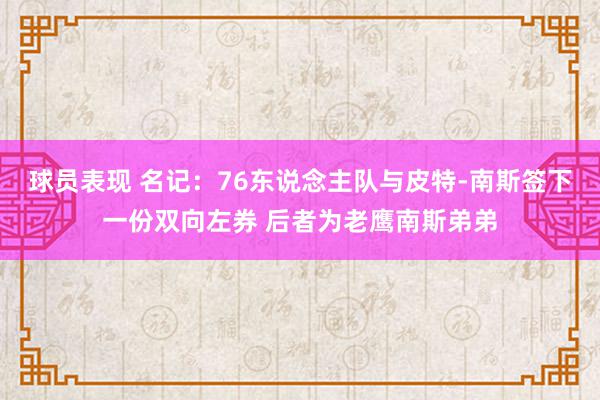 球员表现 名记：76东说念主队与皮特-南斯签下一份双向左券 后者为老鹰南斯弟弟