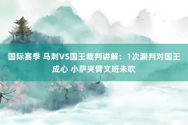 国际赛季 马刺VS国王裁判讲解：1次漏判对国王成心 小萨夹臂文班未吹