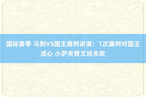 国际赛季 马刺VS国王裁判讲演：1次漏判对国王成心 小萨夹臂文班未吹