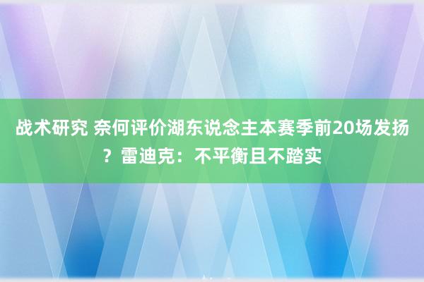 战术研究 奈何评价湖东说念主本赛季前20场发扬？雷迪克：不平衡且不踏实