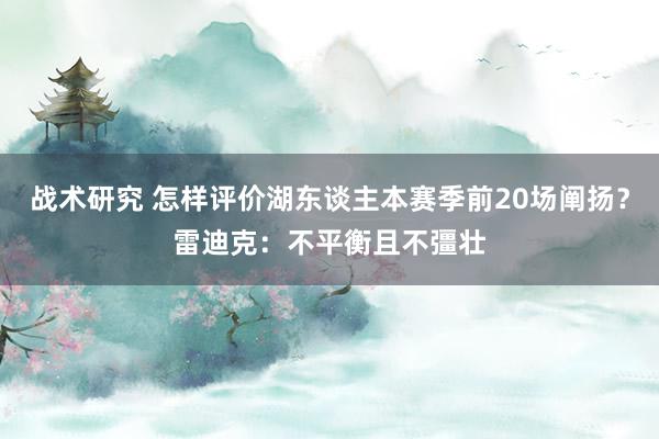 战术研究 怎样评价湖东谈主本赛季前20场阐扬？雷迪克：不平衡且不彊壮