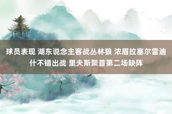 球员表现 湖东说念主客战丛林狼 浓眉拉塞尔雷迪什不错出战 里夫斯聚首第二场缺阵