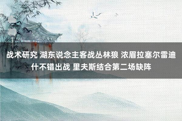 战术研究 湖东说念主客战丛林狼 浓眉拉塞尔雷迪什不错出战 里夫斯结合第二场缺阵