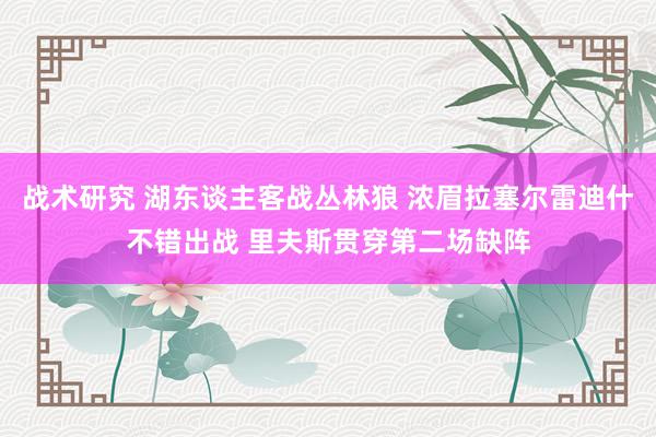 战术研究 湖东谈主客战丛林狼 浓眉拉塞尔雷迪什不错出战 里夫斯贯穿第二场缺阵