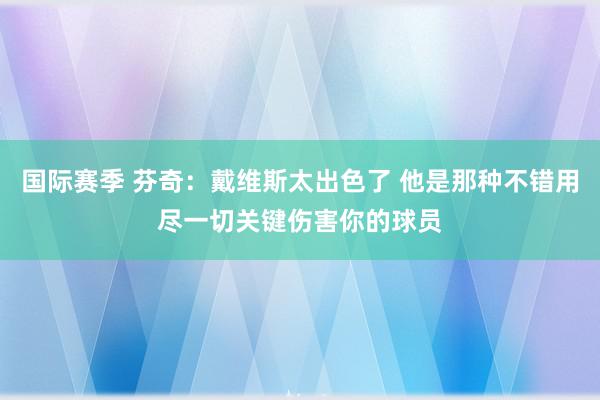 国际赛季 芬奇：戴维斯太出色了 他是那种不错用尽一切关键伤害你的球员