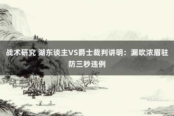 战术研究 湖东谈主VS爵士裁判讲明：漏吹浓眉驻防三秒违例