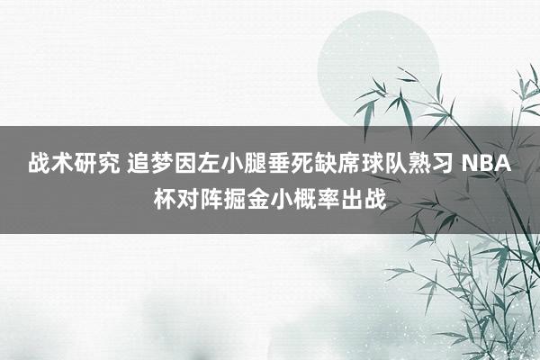 战术研究 追梦因左小腿垂死缺席球队熟习 NBA杯对阵掘金小概率出战