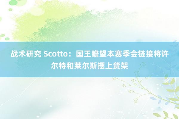 战术研究 Scotto：国王瞻望本赛季会链接将许尔特和莱尔斯摆上货架