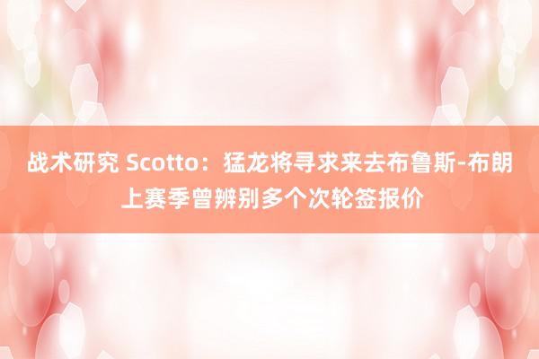 战术研究 Scotto：猛龙将寻求来去布鲁斯-布朗 上赛季曾辨别多个次轮签报价