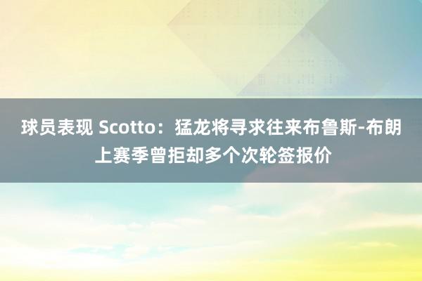 球员表现 Scotto：猛龙将寻求往来布鲁斯-布朗 上赛季曾拒却多个次轮签报价