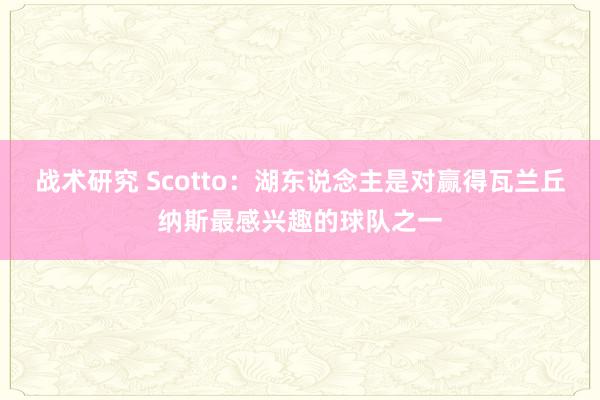 战术研究 Scotto：湖东说念主是对赢得瓦兰丘纳斯最感兴趣的球队之一