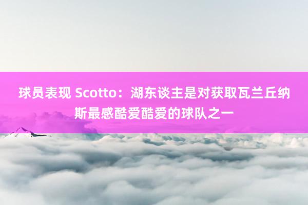 球员表现 Scotto：湖东谈主是对获取瓦兰丘纳斯最感酷爱酷爱的球队之一