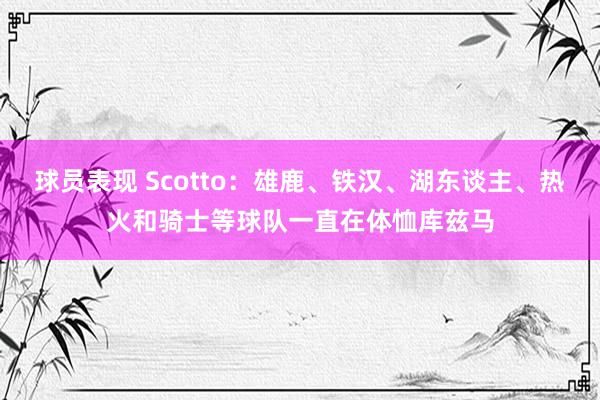 球员表现 Scotto：雄鹿、铁汉、湖东谈主、热火和骑士等球队一直在体恤库兹马