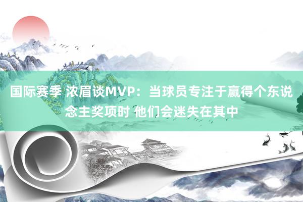 国际赛季 浓眉谈MVP：当球员专注于赢得个东说念主奖项时 他们会迷失在其中