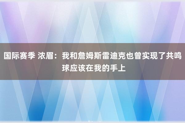 国际赛季 浓眉：我和詹姆斯雷迪克也曾实现了共鸣 球应该在我的手上