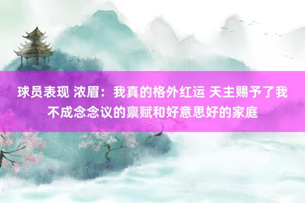 球员表现 浓眉：我真的格外红运 天主赐予了我不成念念议的禀赋和好意思好的家庭