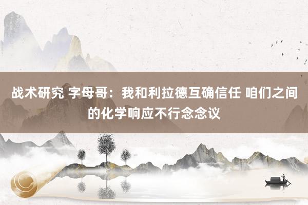 战术研究 字母哥：我和利拉德互确信任 咱们之间的化学响应不行念念议