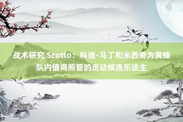 战术研究 Scotto：科迪-马丁和米西奇为黄蜂队内值得照管的走动候选东谈主