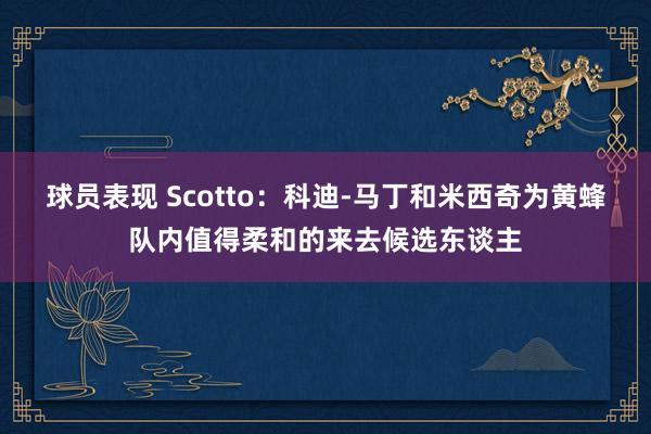 球员表现 Scotto：科迪-马丁和米西奇为黄蜂队内值得柔和的来去候选东谈主