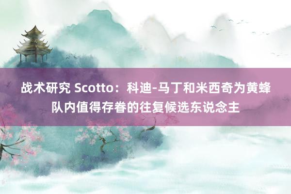 战术研究 Scotto：科迪-马丁和米西奇为黄蜂队内值得存眷的往复候选东说念主