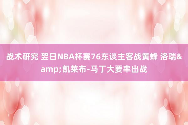 战术研究 翌日NBA杯赛76东谈主客战黄蜂 洛瑞&凯莱布-马丁大要率出战