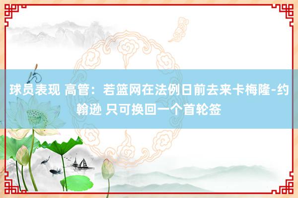 球员表现 高管：若篮网在法例日前去来卡梅隆-约翰逊 只可换回一个首轮签